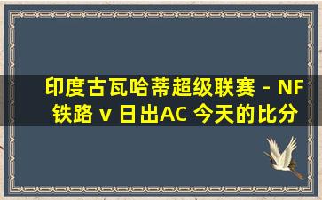 印度古瓦哈蒂超级联赛 - NF铁路 v 日出AC 今天的比分